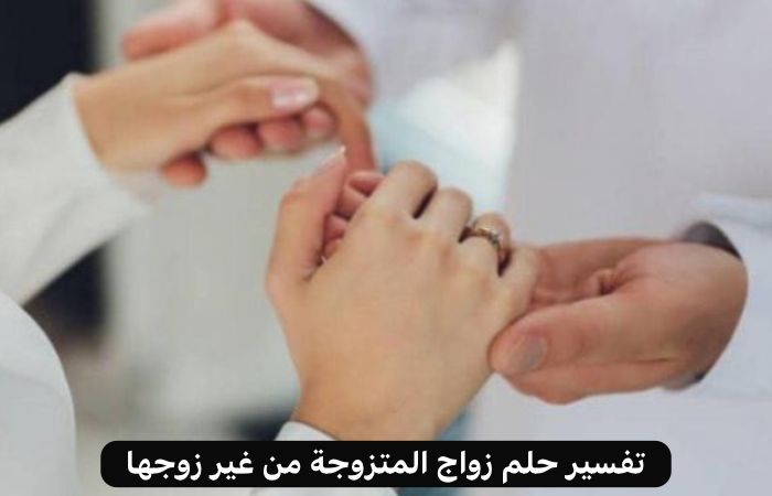 تفسير حلم زواج المتزوجة من غير زوجها